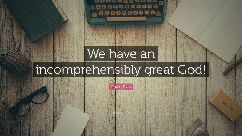 David Platt Quote: “We have an incomprehensibly great God!”