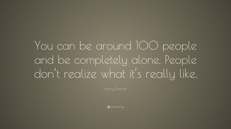 Lenny Kravitz Quote: “You can be around 100 people and be completely alone. People don’t realize what it’s really like.”