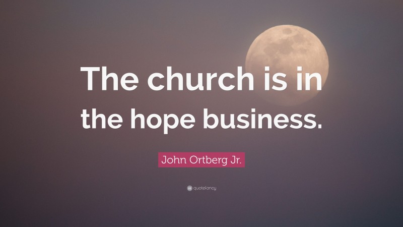 John Ortberg Jr. Quote: “The church is in the hope business.”