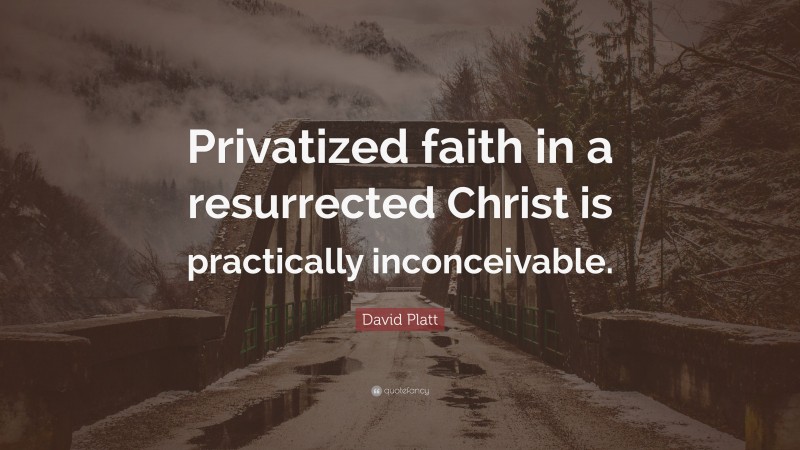 David Platt Quote: “Privatized faith in a resurrected Christ is practically inconceivable.”