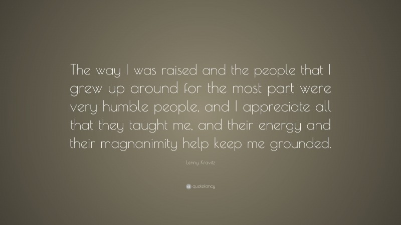 Lenny Kravitz Quote: “The way I was raised and the people that I grew up around for the most part were very humble people, and I appreciate all that they taught me, and their energy and their magnanimity help keep me grounded.”