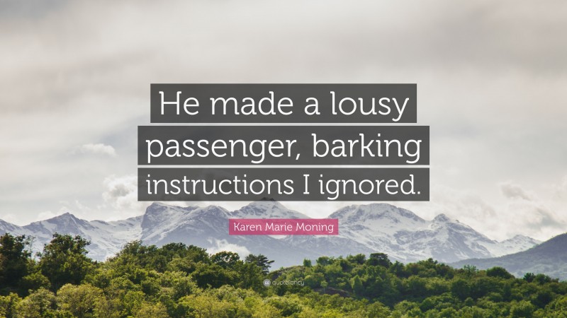 Karen Marie Moning Quote: “He made a lousy passenger, barking instructions I ignored.”
