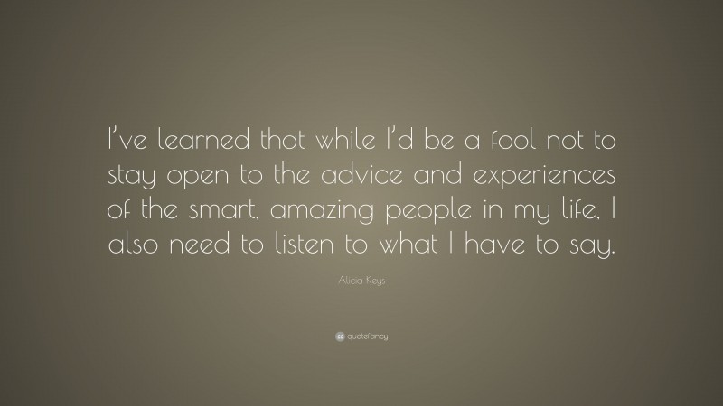 Alicia Keys Quote: “I’ve learned that while I’d be a fool not to stay open to the advice and experiences of the smart, amazing people in my life, I also need to listen to what I have to say.”