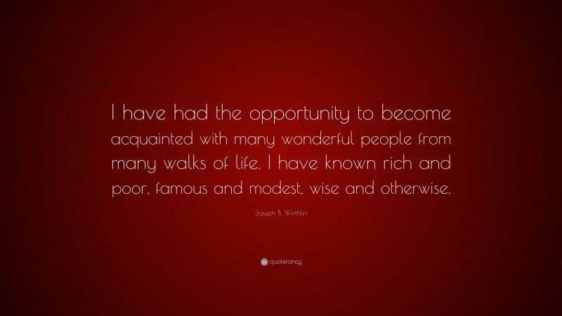 Joseph B. Wirthlin Quote: “I have had the opportunity to become acquainted with many wonderful people from many walks of life. I have known rich and poor, famous and modest, wise and otherwise.”