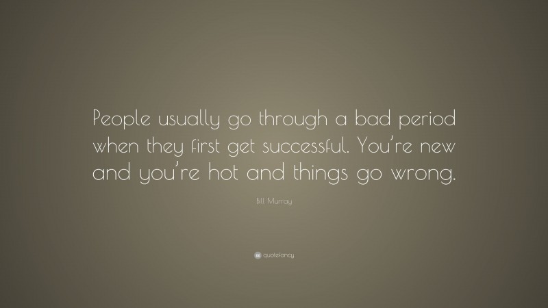 Bill Murray Quote: “People usually go through a bad period when they first get successful. You’re new and you’re hot and things go wrong.”