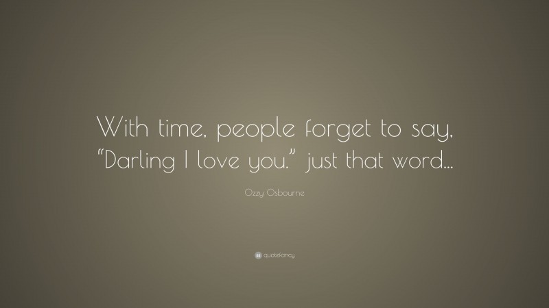 Ozzy Osbourne Quote: “With time, people forget to say, “Darling I love you.” just that word...”