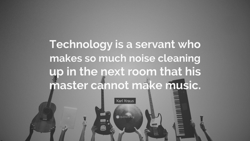 Karl Kraus Quote: “Technology is a servant who makes so much noise cleaning up in the next room that his master cannot make music.”