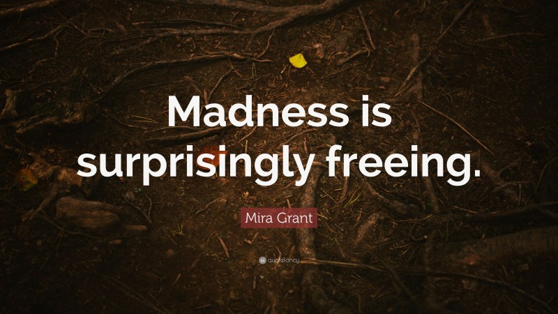Mira Grant Quote: “Madness is surprisingly freeing.”