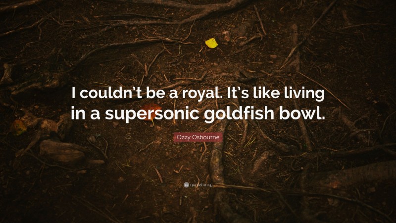 Ozzy Osbourne Quote: “I couldn’t be a royal. It’s like living in a supersonic goldfish bowl.”