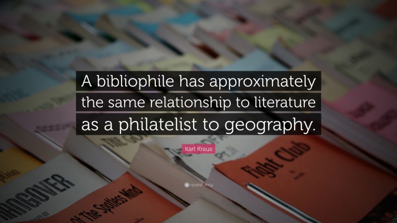 Karl Kraus Quote: “A bibliophile has approximately the same relationship to literature as a philatelist to geography.”