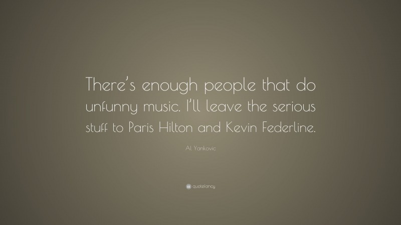 Al Yankovic Quote: “There’s enough people that do unfunny music. I’ll leave the serious stuff to Paris Hilton and Kevin Federline.”