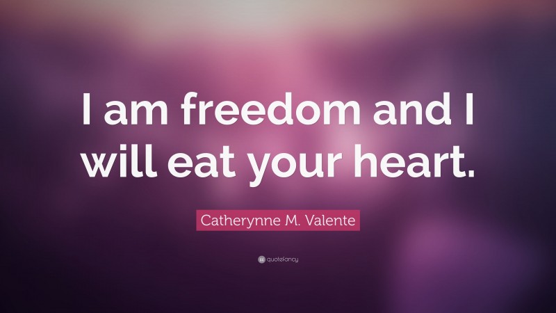 Catherynne M. Valente Quote: “I am freedom and I will eat your heart.”