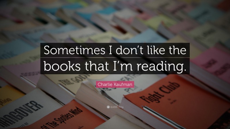 Charlie Kaufman Quote: “Sometimes I don’t like the books that I’m reading.”