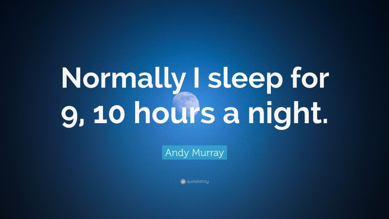 Andy Murray Quote: “Normally I sleep for 9, 10 hours a night.”