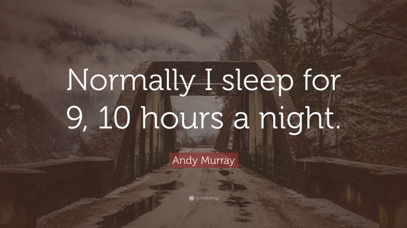 Andy Murray Quote: “Normally I sleep for 9, 10 hours a night.”