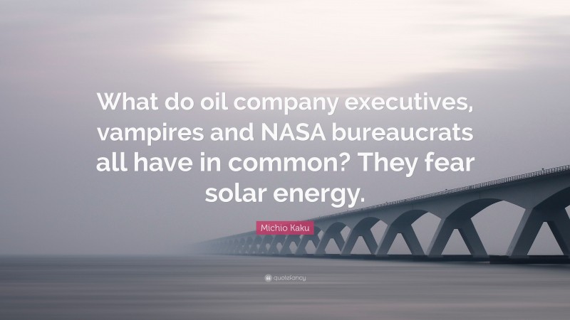 Michio Kaku Quote: “What do oil company executives, vampires and NASA bureaucrats all have in common? They fear solar energy.”