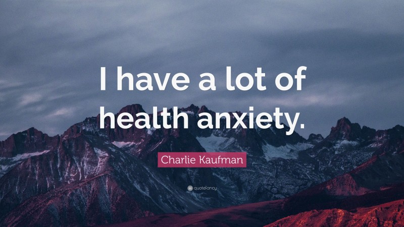 Charlie Kaufman Quote: “I have a lot of health anxiety.”