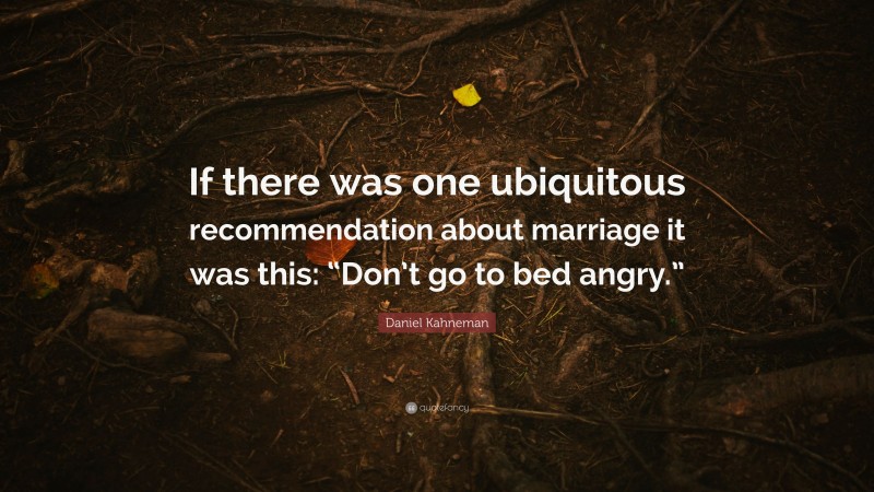 Daniel Kahneman Quote: “If there was one ubiquitous recommendation about marriage it was this: “Don’t go to bed angry.””