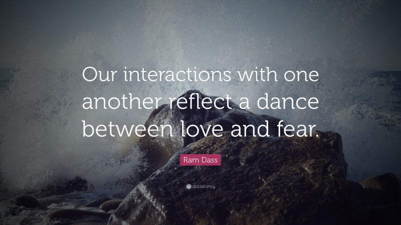 Ram Dass Quote: “Our interactions with one another reflect a dance between love and fear.”