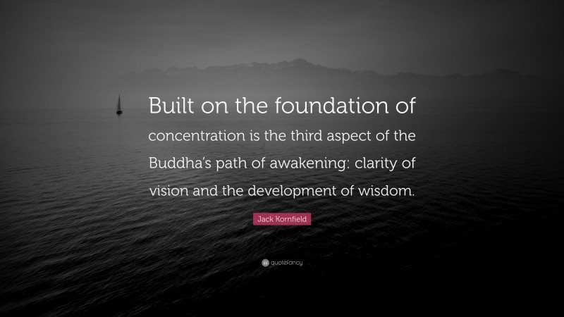 Jack Kornfield Quote: “Built on the foundation of concentration is the third aspect of the Buddha’s path of awakening: clarity of vision and the development of wisdom.”