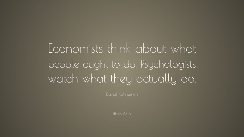 Daniel Kahneman Quote: “Economists think about what people ought to do. Psychologists watch what they actually do.”