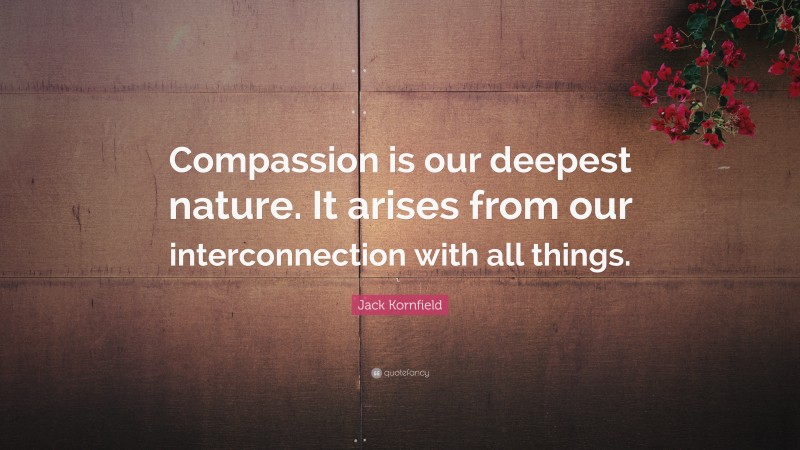 Jack Kornfield Quote: “Compassion is our deepest nature. It arises from our interconnection with all things.”