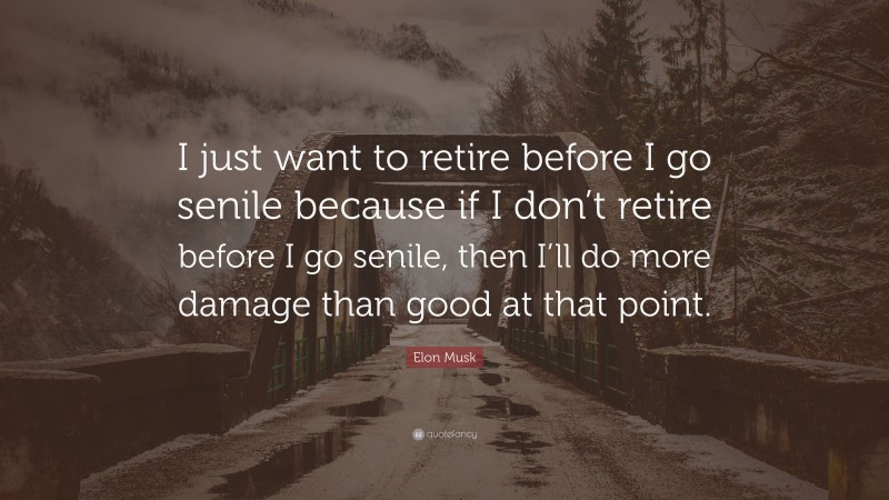 Elon Musk Quote: “I just want to retire before I go senile because if I don’t retire before I go senile, then I’ll do more damage than good at that point.”