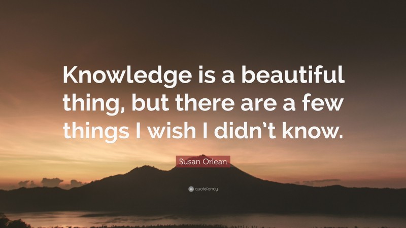 Susan Orlean Quote: “Knowledge is a beautiful thing, but there are a few things I wish I didn’t know.”