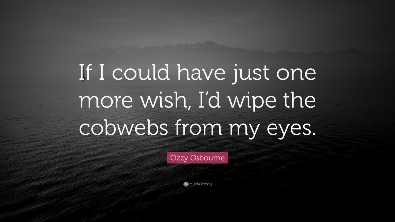 Ozzy Osbourne Quote: “If I could have just one more wish, I’d wipe the cobwebs from my eyes.”