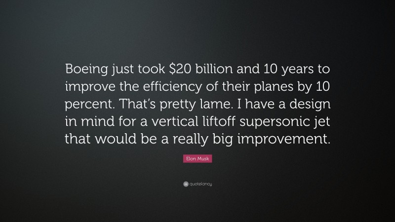 Elon Musk Quote: “Boeing just took $20 billion and 10 years to improve the efficiency of their planes by 10 percent. That’s pretty lame. I have a design in mind for a vertical liftoff supersonic jet that would be a really big improvement.”
