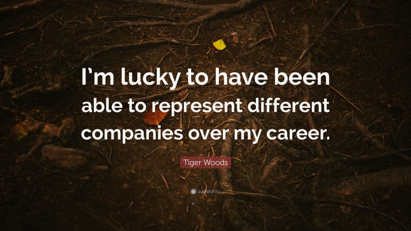 Tiger Woods Quote: “I’m lucky to have been able to represent different companies over my career.”