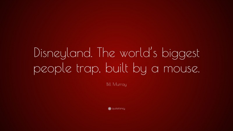 Bill Murray Quote: “Disneyland. The world’s biggest people trap, built by a mouse.”