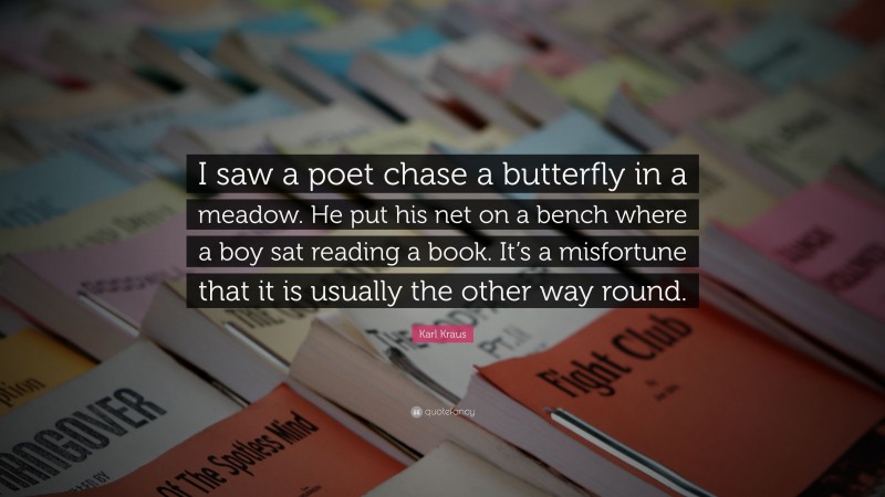 Karl Kraus Quote: “I saw a poet chase a butterfly in a meadow. He put his net on a bench where a boy sat reading a book. It’s a misfortune that it is usually the other way round.”