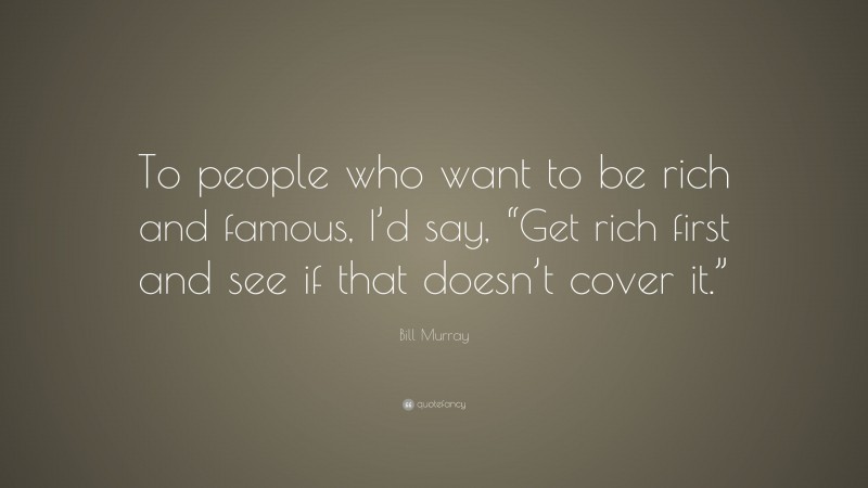 Bill Murray Quote: “To people who want to be rich and famous, I’d say, “Get rich first and see if that doesn’t cover it.””