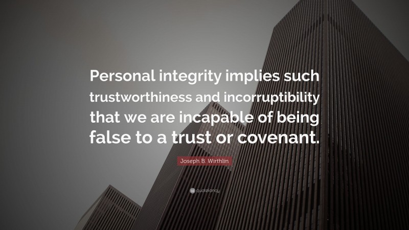 Joseph B. Wirthlin Quote: “Personal integrity implies such trustworthiness and incorruptibility that we are incapable of being false to a trust or covenant.”