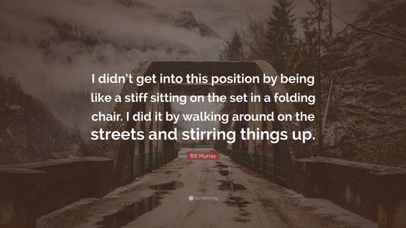 Bill Murray Quote: “I didn’t get into this position by being like a stiff sitting on the set in a folding chair. I did it by walking around on the streets and stirring things up.”