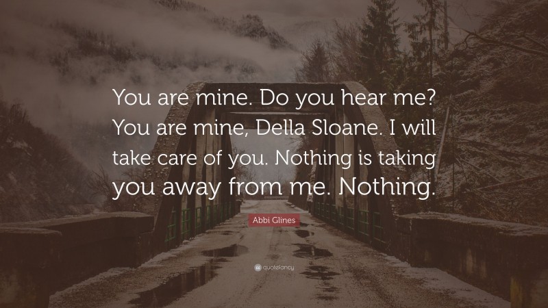 Abbi Glines Quote: “You are mine. Do you hear me? You are mine, Della Sloane. I will take care of you. Nothing is taking you away from me. Nothing.”