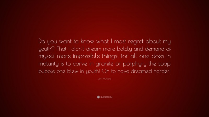 Lewis Mumford Quote: “Do you want to know what I most regret about my youth? That I didn’t dream more boldly and demand of myself more impossible things; for all one does in maturity is to carve in granite or porphyry the soap bubble one blew in youth! Oh to have dreamed harder!”