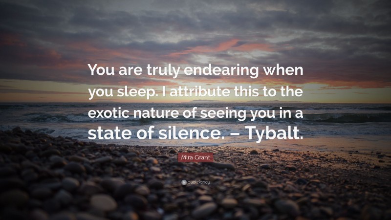 Mira Grant Quote: “You are truly endearing when you sleep. I attribute this to the exotic nature of seeing you in a state of silence. – Tybalt.”