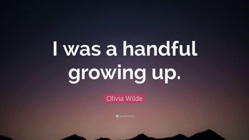 Olivia Wilde Quote: “I was a handful growing up.”