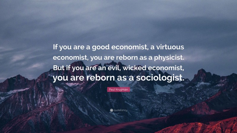 Paul Krugman Quote: “If you are a good economist, a virtuous economist, you are reborn as a physicist. But if you are an evil, wicked economist, you are reborn as a sociologist.”