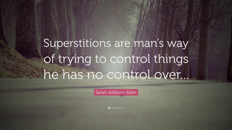 Sarah Addison Allen Quote: “Superstitions are man’s way of trying to control things he has no control over...”