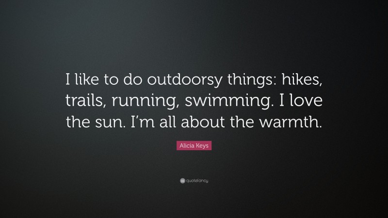 Alicia Keys Quote: “I like to do outdoorsy things: hikes, trails, running, swimming. I love the sun. I’m all about the warmth.”