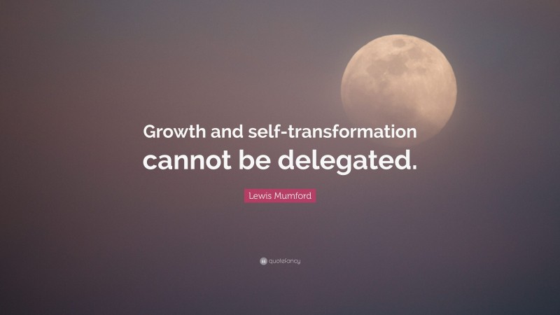 Lewis Mumford Quote: “Growth and self-transformation cannot be delegated.”
