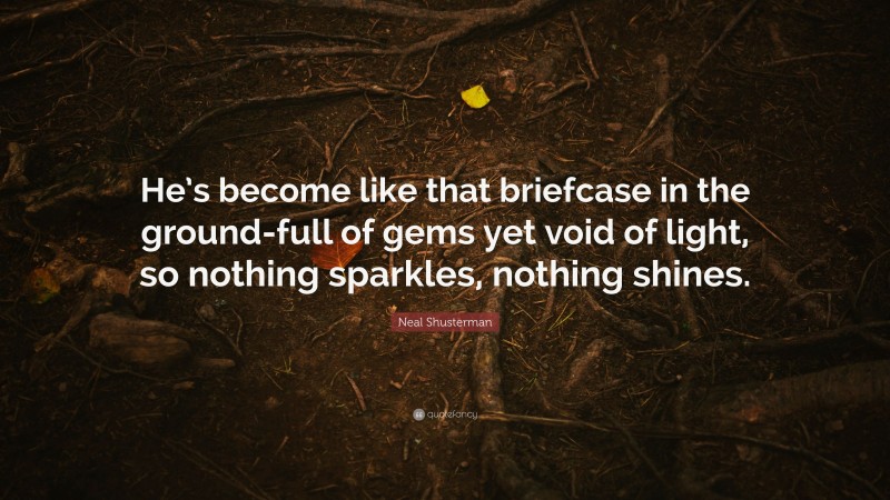 Neal Shusterman Quote: “He’s become like that briefcase in the ground-full of gems yet void of light, so nothing sparkles, nothing shines.”
