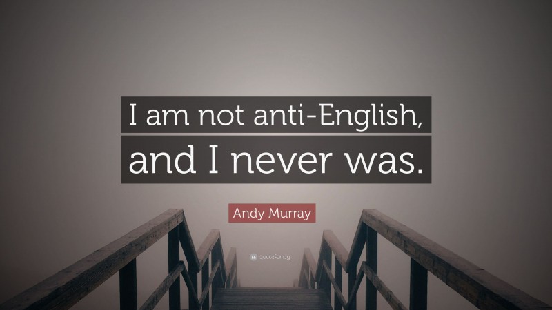 Andy Murray Quote: “I am not anti-English, and I never was.”