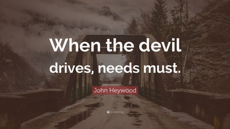 John Heywood Quote: “When the devil drives, needs must.”