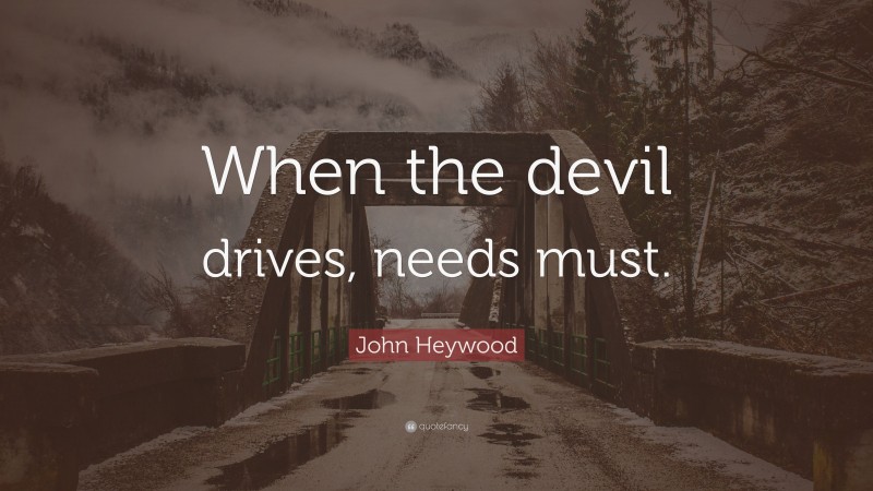 John Heywood Quote: “When the devil drives, needs must.”