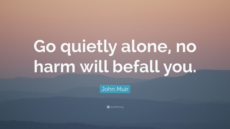 John Muir Quote: “Go quietly alone, no harm will befall you.”
