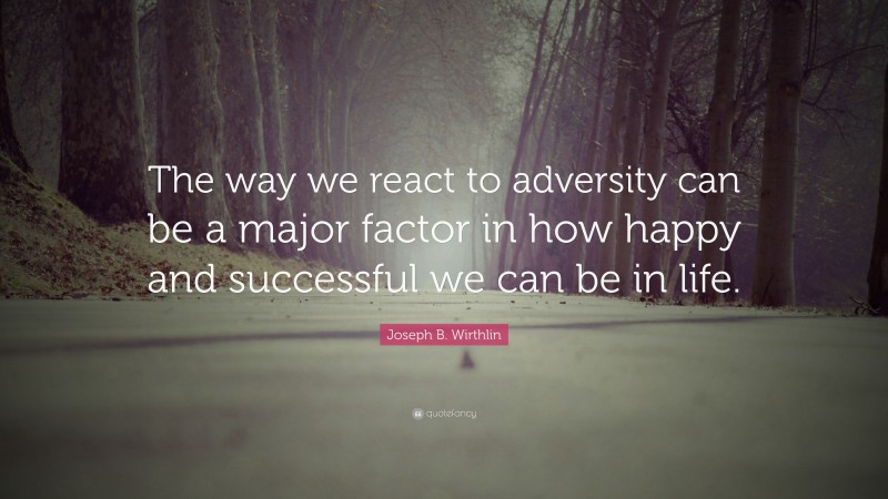 Joseph B. Wirthlin Quote: “The way we react to adversity can be a major factor in how happy and successful we can be in life.”